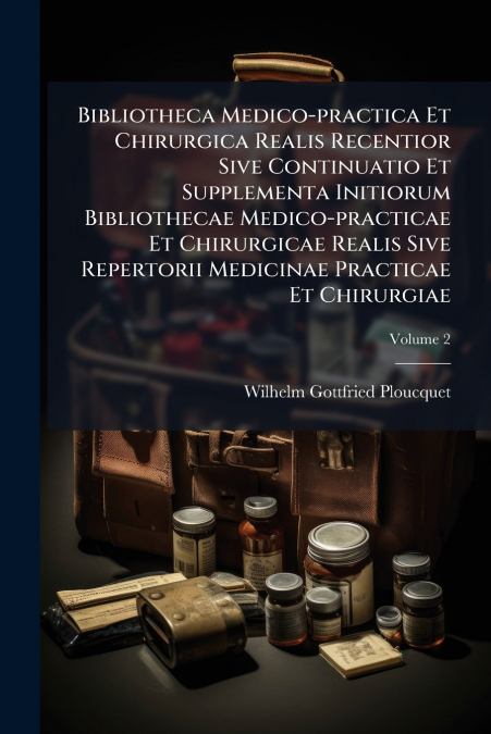 Bibliotheca Medico-practica Et Chirurgica Realis Recentior Sive Continuatio Et Supplementa Initiorum Bibliothecae Medico-practicae Et Chirurgicae Realis Sive Repertorii Medicinae Practicae Et Chirurgi