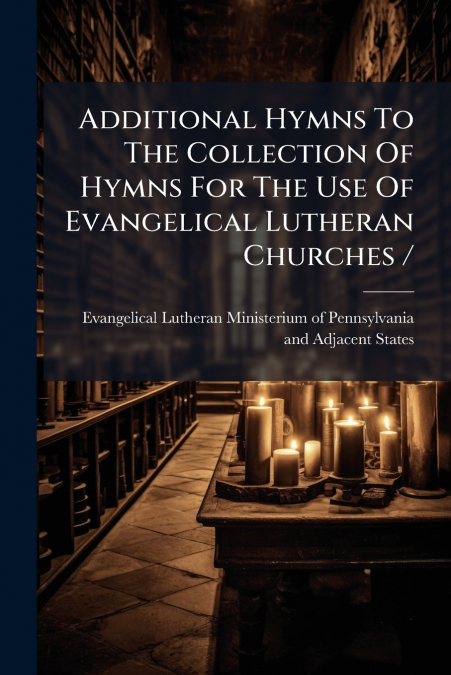 Additional Hymns To The Collection Of Hymns For The Use Of Evangelical Lutheran Churches /