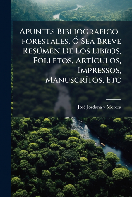 Apuntes Bibliografico-forestales, Ó Sea Breve Resúmen De Los Libros, Folletos, Artículos, Impressos, Manuscrítos, Etc