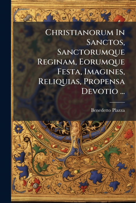 Christianorum In Sanctos, Sanctorumque Reginam, Eorumque Festa, Imagines, Reliquias, Propensa Devotio ...