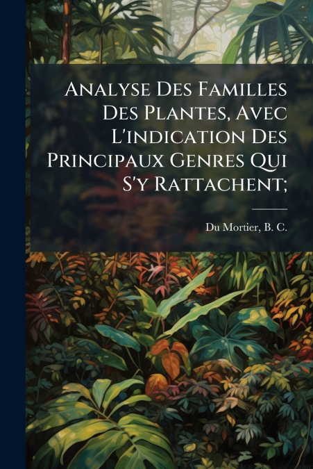 Analyse Des Familles Des Plantes, Avec L’indication Des Principaux Genres Qui S’y Rattachent;