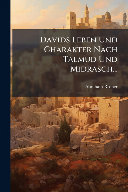 Davids Leben Und Charakter Nach Talmud Und Midrasch...