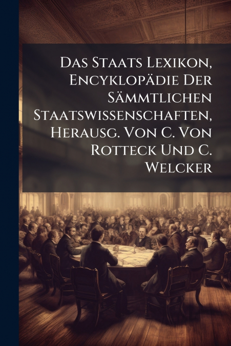 Das Staats Lexikon, Encyklopädie Der Sämmtlichen Staatswissenschaften, Herausg. Von C. Von Rotteck Und C. Welcker
