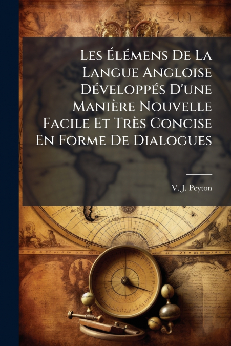 Les Élémens De La Langue Angloise Développés D’une Manière Nouvelle Facile Et Très Concise En Forme De Dialogues