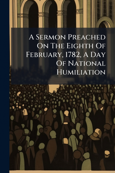 A Sermon Preached On The Eighth Of February, 1782, A Day Of National Humiliation