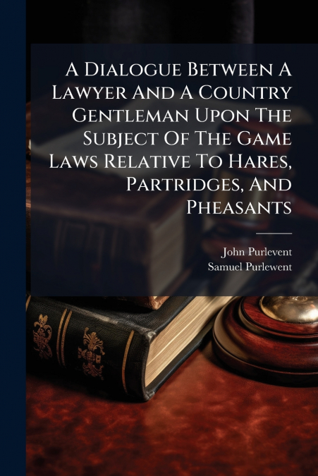 A Dialogue Between A Lawyer And A Country Gentleman Upon The Subject Of The Game Laws Relative To Hares, Partridges, And Pheasants