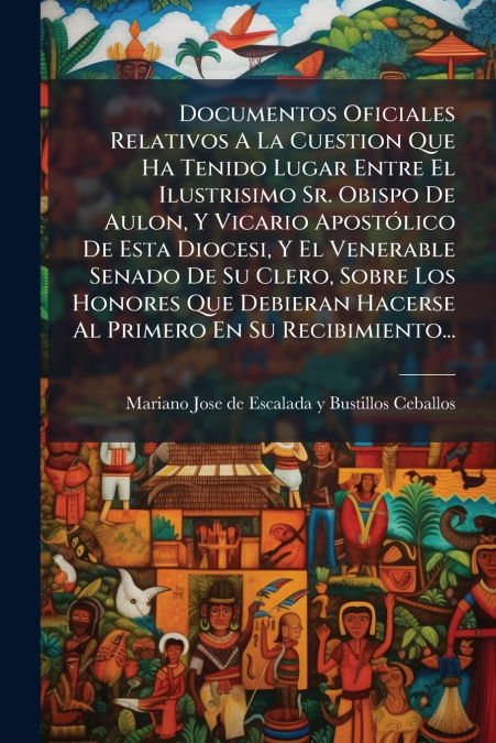Documentos Oficiales Relativos A La Cuestion Que Ha Tenido Lugar Entre El Ilustrisimo Sr. Obispo De Aulon, Y Vicario Apostólico De Esta Diocesi, Y El Venerable Senado De Su Clero, Sobre Los Honores Qu