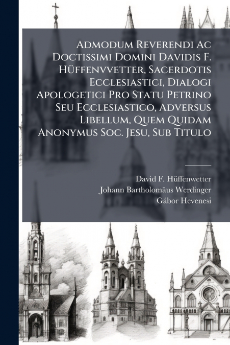 Admodum Reverendi Ac Doctissimi Domini Davidis F. Hüffenvvetter, Sacerdotis Ecclesiastici, Dialogi Apologetici Pro Statu Petrino Seu Ecclesiastico, Adversus Libellum, Quem Quidam Anonymus Soc. Jesu, S