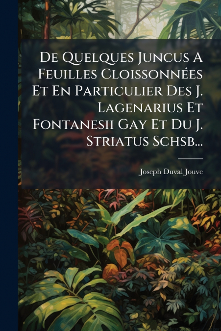 De Quelques Juncus A Feuilles Cloissonnées Et En Particulier Des J. Lagenarius Et Fontanesii Gay Et Du J. Striatus Schsb...