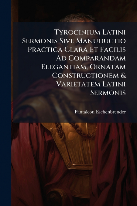 Tyrocinium Latini Sermonis Sive Manuductio Practica Clara Et Facilis Ad Comparandam Elegantiam, Ornatam Constructionem & Varietatem Latini Sermonis