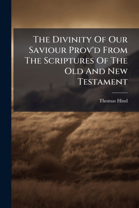 The Divinity Of Our Saviour Prov’d From The Scriptures Of The Old And New Testament