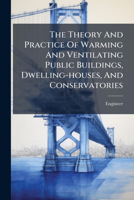 The Theory And Practice Of Warming And Ventilating Public Buildings, Dwelling-houses, And Conservatories
