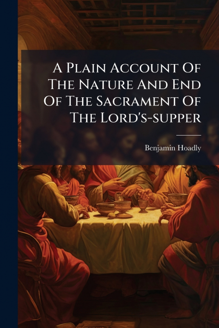 A Plain Account Of The Nature And End Of The Sacrament Of The Lord’s-supper