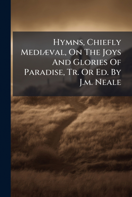 Hymns, Chiefly Mediæval, On The Joys And Glories Of Paradise, Tr. Or Ed. By J.m. Neale