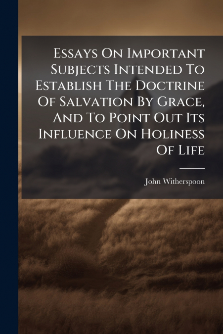 Essays On Important Subjects Intended To Establish The Doctrine Of Salvation By Grace, And To Point Out Its Influence On Holiness Of Life