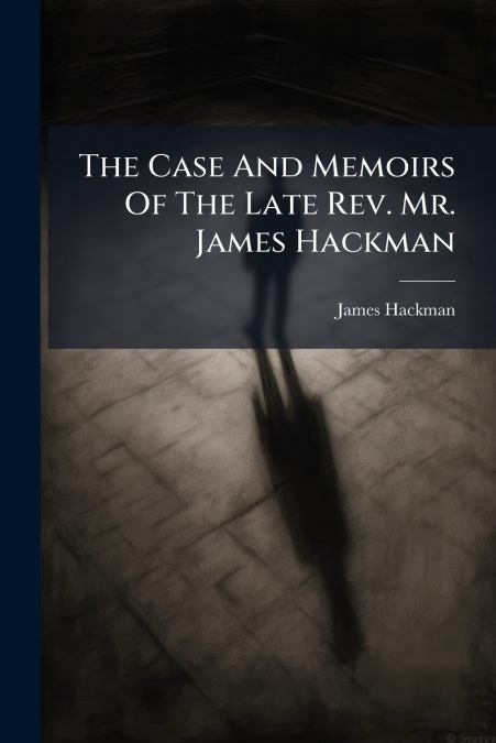 The Case And Memoirs Of The Late Rev. Mr. James Hackman