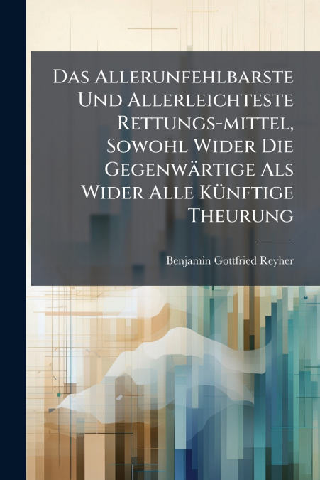 Das Allerunfehlbarste Und Allerleichteste Rettungs-mittel, Sowohl Wider Die Gegenwärtige Als Wider Alle Künftige Theurung
