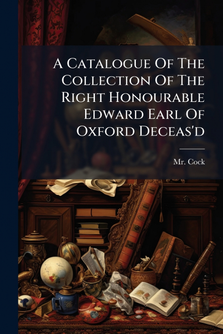 A Catalogue Of The Collection Of The Right Honourable Edward Earl Of Oxford Deceas’d