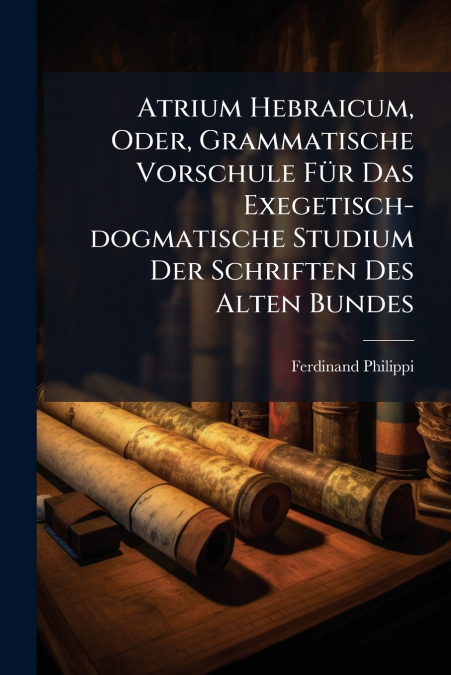 Atrium Hebraicum, Oder, Grammatische Vorschule Für Das Exegetisch-dogmatische Studium Der Schriften Des Alten Bundes
