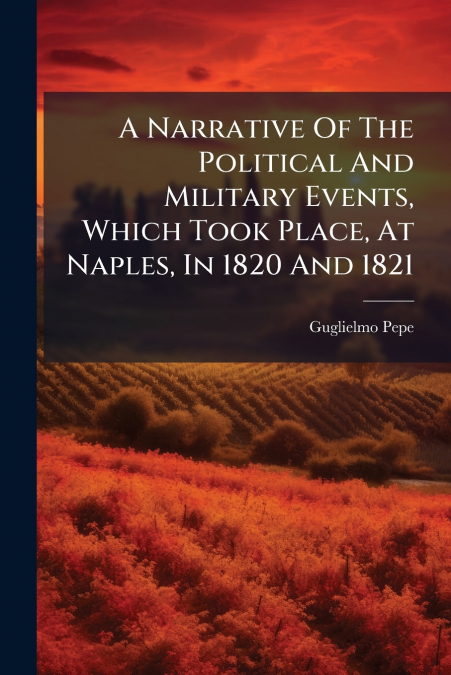A Narrative Of The Political And Military Events, Which Took Place, At Naples, In 1820 And 1821