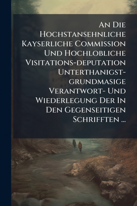 An Die Hochstansehnliche Kayserliche Commission Und Hochlobliche Visitations-deputation Unterthanigst-grundmasige Verantwort- Und Wiederlegung Der In Den Gegenseitigen Schrifften ...