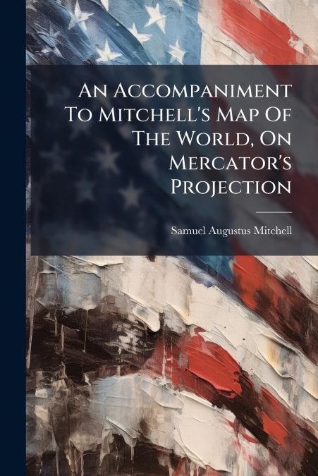 An Accompaniment To Mitchell’s Map Of The World, On Mercator’s Projection