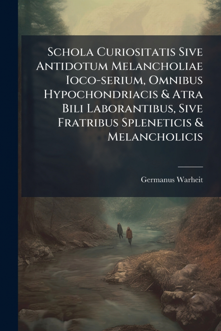 Schola Curiositatis Sive Antidotum Melancholiae Ioco-serium, Omnibus Hypochondriacis & Atra Bili Laborantibus, Sive Fratribus Spleneticis & Melancholicis