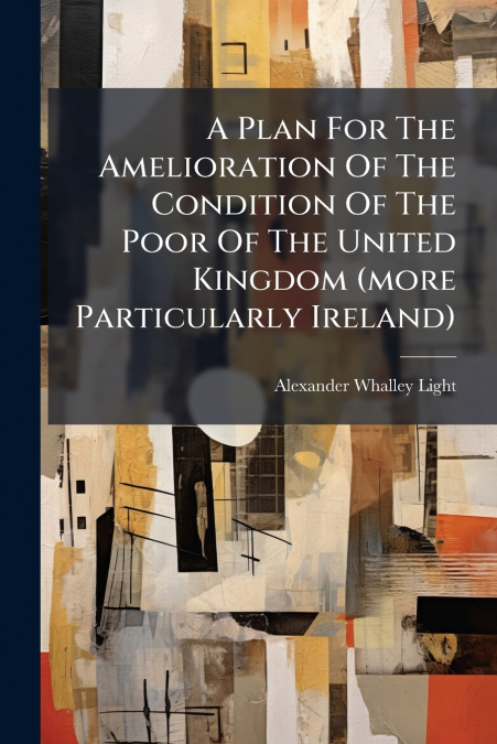 A Plan For The Amelioration Of The Condition Of The Poor Of The United Kingdom (more Particularly Ireland)