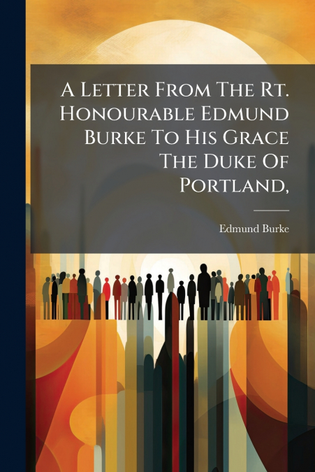 A Letter From The Rt. Honourable Edmund Burke To His Grace The Duke Of Portland,
