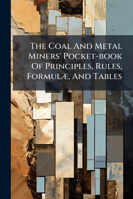 The Coal And Metal Miners’ Pocket-book Of Principles, Rules, Formulæ, And Tables