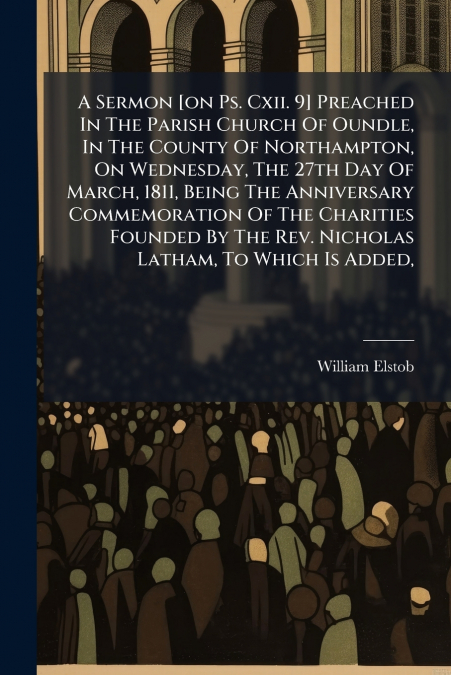 A Sermon [on Ps. Cxii. 9] Preached In The Parish Church Of Oundle, In The County Of Northampton, On Wednesday, The 27th Day Of March, 1811, Being The Anniversary Commemoration Of The Charities Founded