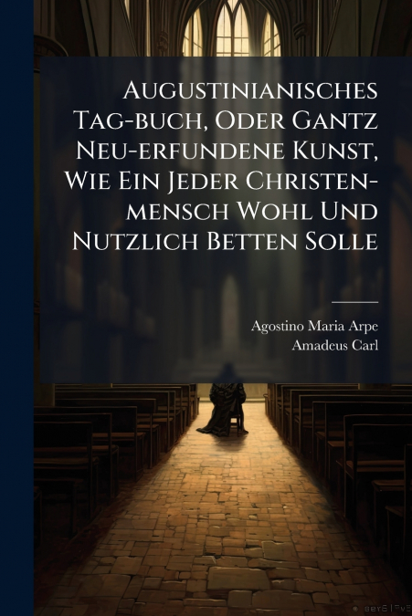 Augustinianisches Tag-buch, Oder Gantz Neu-erfundene Kunst, Wie Ein Jeder Christen-mensch Wohl Und Nutzlich Betten Solle