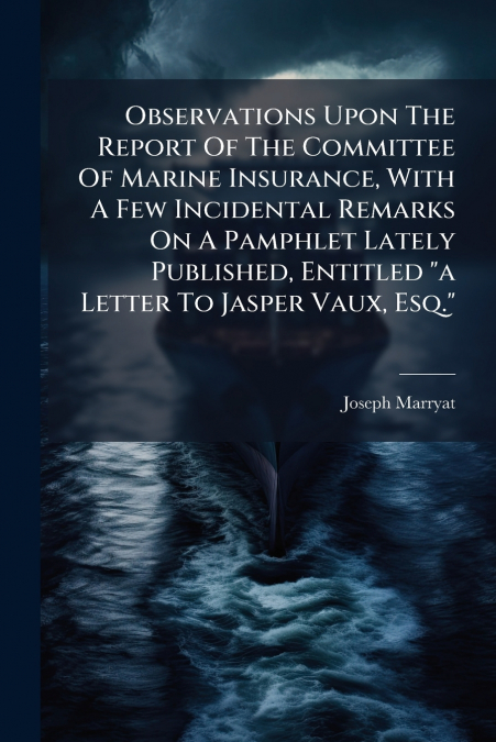 Observations Upon The Report Of The Committee Of Marine Insurance, With A Few Incidental Remarks On A Pamphlet Lately Published, Entitled 'a Letter To Jasper Vaux, Esq.'