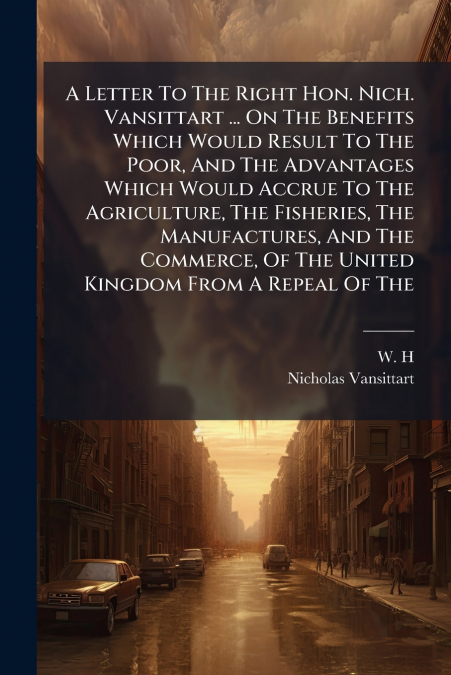 A Letter To The Right Hon. Nich. Vansittart ... On The Benefits Which Would Result To The Poor, And The Advantages Which Would Accrue To The Agriculture, The Fisheries, The Manufactures, And The Comme