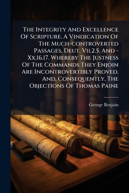 The Integrity And Excellence Of Scripture. A Vindication Of The Much-controverted Passages, Deut. Vii.2.5. And - Xx.16.17. Whereby The Justness Of The Commands They Enjoin Are Incontrovertibly Proved,