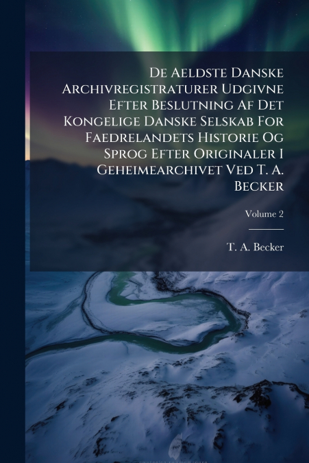 De Aeldste Danske Archivregistraturer Udgivne Efter Beslutning Af Det Kongelige Danske Selskab For Faedrelandets Historie Og Sprog Efter Originaler I Geheimearchivet Ved T. A. Becker; Volume 2
