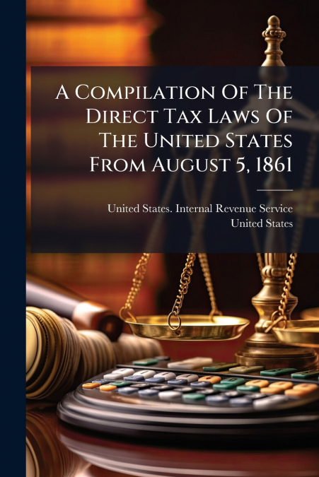 A Compilation Of The Direct Tax Laws Of The United States From August 5, 1861