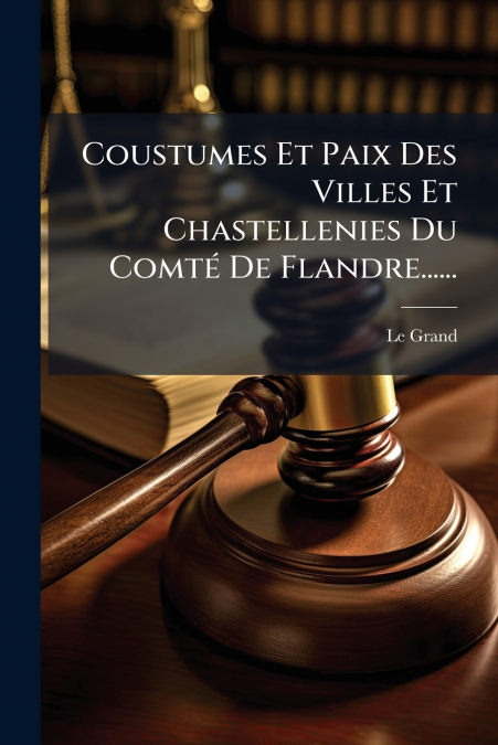 Coustumes Et Paix Des Villes Et Chastellenies Du Comté De Flandre......