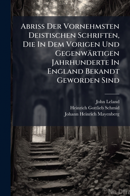 Abriss Der Vornehmsten Deistischen Schriften, Die In Dem Vorigen Und Gegenwärtigen Jahrhunderte In England Bekandt Geworden Sind