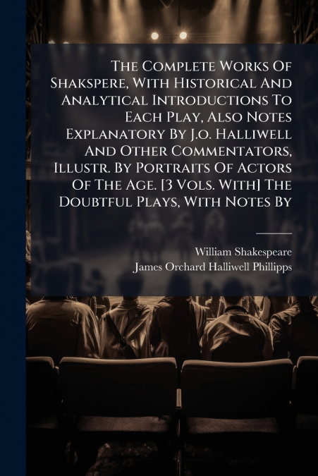 The Complete Works Of Shakspere, With Historical And Analytical Introductions To Each Play, Also Notes Explanatory By J.o. Halliwell And Other Commentators, Illustr. By Portraits Of Actors Of The Age.