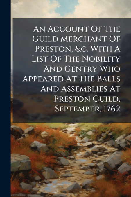 An Account Of The Guild Merchant Of Preston, &c. With A List Of The Nobility And Gentry Who Appeared At The Balls And Assemblies At Preston Guild, September, 1762