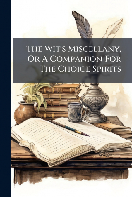 The Wit’s Miscellany, Or A Companion For The Choice Spirits