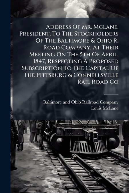 Address Of Mr. Mclane, President, To The Stockholders Of The Baltimore & Ohio R. Road Company, At Their Meeting On The 5th Of April, 1847, Respecting A Proposed Subscription To The Capital Of The Pitt