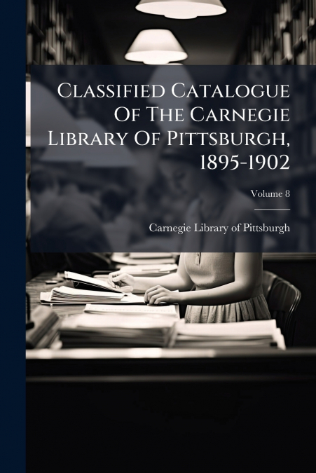 Classified Catalogue Of The Carnegie Library Of Pittsburgh, 1895-1902; Volume 8