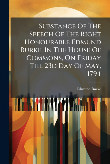 Substance Of The Speech Of The Right Honourable Edmund Burke, In The House Of Commons, On Friday The 23d Day Of May, 1794