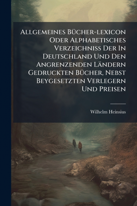 Allgemeines Bücher-lexicon Oder Alphabetisches Verzeichniß Der In Deutschland Und Den Angrenzenden Ländern Gedruckten Bücher, Nebst Beygesetzten Verlegern Und Preisen