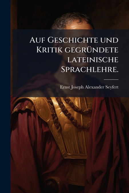 Auf Geschichte und Kritik gegründete lateinische Sprachlehre.