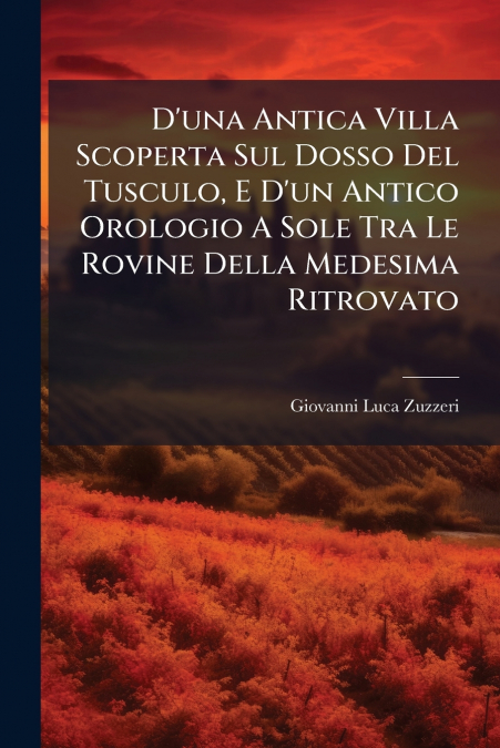 D’una Antica Villa Scoperta Sul Dosso Del Tusculo, E D’un Antico Orologio A Sole Tra Le Rovine Della Medesima Ritrovato