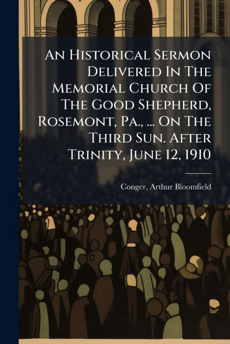 An Historical Sermon Delivered In The Memorial Church Of The Good Shepherd, Rosemont, Pa., ... On The Third Sun. After Trinity, June 12, 1910