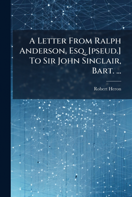 A Letter From Ralph Anderson, Esq. [pseud.] To Sir John Sinclair, Bart. ...